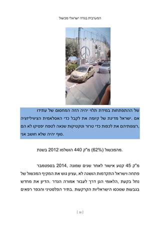 ‫מכשול‬ ‫ישראלי‬ ‫בגדה‬ ‫המערבית‬
[ 30 ]
‫עתידו‬ ‫של‬ ‫המחסום‬ ‫הזה‬ ‫יהיה‬ ‫תלוי‬ ‫במידת‬ ‫ההתפתחות‬ ‫של‬
‫הציוויליזציה‬ ‫האסלאמית‬ ‫כדי‬ ‫לקבל‬ ‫את‬ ‫קיומה‬ ‫של‬ ‫מדינת‬ ‫ישראל‬. ‫אם‬
‫הם‬ ‫לא‬ ‫יפסיקו‬ ‫לטפח‬ ‫שנאה‬ ‫וטקטיקות‬ ‫טרור‬ ‫כדי‬ ‫לכפות‬ ‫את‬ ‫רצונותיהם‬,
‫אני‬ ‫חושב‬ ‫שלא‬ ‫יהיה‬ ‫סוף‬.
‫בשנת‬ 2012 ‫הושלמו‬ 440 ‫מ"ק‬ (62%) ‫מהמכשול‬.
‫בספטמבר‬ 2014, ‫שמונה‬ ‫שנים‬ ‫לאחר‬ ‫אישור‬ ‫קטע‬ 45 ‫מ"ק‬
‫של‬ ‫המכשול‬ ‫המקיף‬ ‫את‬ ‫גוש‬ ‫עציון‬, ‫לא‬ ‫הושגה‬ ‫התקדמות‬ ‫וישראל‬ ‫פתחה‬
‫מחדש‬ ‫את‬ ‫הדיון‬. ‫הגדר‬ ‫אמורה‬ ‫לעבור‬ ‫דרך‬ ‫הגן‬ ‫הלאומי‬, ‫בקעת‬ ‫נחל‬
‫רפאים‬ ‫והכפר‬ ‫הפלסטיני‬ ‫בתיר‬. ‫הקרקעות‬ ‫הישראליות‬ ‫שנוכסו‬ ‫בגבעות‬
 