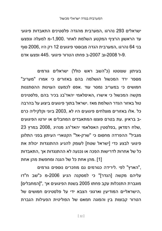‫מכשול‬ ‫ישראלי‬ ‫בגדה‬ ‫המערבית‬
[ 32 ]
‫פיגועי‬ ‫התאבדות‬ ‫פלסטינים‬ ‫מהגדה‬ ‫המערבית‬, ‫נהרגו‬ 293 ‫ישראלים‬
‫ונפצעו‬ ‫למעלה‬ ‫מ‬-1,900. ‫לאחר‬ ‫השלמת‬ ‫המקטע‬ ‫הרציף‬ ‫הראשון‬ ‫עד‬
‫סוף‬ 2006, ‫היו‬ ‫רק‬ 12 ‫פיגועים‬ ‫מבוססי‬ ‫הגדה‬ ‫המערבית‬, ‫נהרגו‬ 64 ‫בני‬
‫אדם‬ ‫ופצעו‬ 445. ‫פיגועי‬ ‫הטרור‬ ‫פחתו‬ ‫ב‬-2007 ‫וב‬-2008 ‫ל‬-9.
‫גורמים‬ ‫ישראלים‬ (‫כולל‬ ‫ראש‬ ‫)כ"השב‬ ‫שצוטטו‬ ‫בעיתון‬
"‫"מעריב‬ ‫אמרו‬ ‫כי‬ ‫באזורים‬ ‫בהם‬ ‫הוש‬
‫למה‬ ‫המכשול‬ ‫ירד‬ ‫מספר‬
‫ההסתננות‬ ‫העוינות‬ ‫לכמעט‬ ‫אפס‬. ‫עוד‬ ‫נמסר‬ ‫במעריב‬ ‫כי‬ ‫חמושים‬
‫פלסטינים‬, ‫בהם‬ ‫בכיר‬ ‫יהאד'בג‬ ‫האיסלאמי‬, ‫אישרו‬ ‫כי‬ ‫המכשול‬ ‫מקשה‬
‫בהרבה‬ ‫על‬ ‫ביצוע‬ ‫פיגועים‬ ‫בתוך‬ ‫ישראל‬. ‫מאז‬ ‫השלמת‬ ‫הגדר‬ ‫באזור‬ ‫טול‬
‫כרם‬ ‫וקלקיליה‬ ‫ביוני‬ 2003, ‫לא‬ ‫היו‬ ‫פיגועים‬ ‫מוצלחים‬ ‫באזורים‬ ‫אלו‬. ‫כל‬
‫הפיגועים‬ ‫יורטו‬ ‫או‬ ‫המחבלים‬ ‫המתאבדים‬ ‫פוצצו‬ ‫בטרם‬ ‫עת‬. ‫בראיון‬ ‫ב‬-
23 ‫במרץ‬ 2008, ‫מנהיג‬ ‫יהאד'הג‬ ‫האסלאמי‬ ‫בפלסטין‬, ‫רמדאן‬ ‫שלח‬,
‫התלונן‬ ‫בפני‬ ‫העיתון‬ ‫הקטארי‬ "‫אל‬-‫"שרק‬ ‫כי‬ ‫מחסום‬ ‫ההפרדה‬ "‫מגביל‬
‫את‬ ‫יכולת‬ ‫ההתנגדות‬ ‫להגיע‬ ‫לעומק‬ [‫שטח‬ ‫]ישראל‬ ‫כדי‬ ‫לבצע‬ ‫פיגועי‬
‫התאבדות‬, ‫אך‬ ‫ההתנגדות‬ ‫לא‬ ‫נכנעה‬ ‫או‬ ‫הפכה‬ ‫לדרישות‬ ‫אחרות‬ ‫של‬ ‫כל‬
‫אחת‬ ‫מהן‬ ‫ומחפשת‬ ‫הגנה‬ ‫של‬ ‫כל‬ ‫אחת‬ ‫מהן‬. [1]
‫גורמים‬ ‫נוספים‬ ‫מוזכרים‬ ‫גם‬ ‫כגורמים‬ ‫לירידה‬. ‫לפי‬ "‫"הארץ‬,
‫ח"דו‬ ‫כ"שב‬ ‫מ‬-2006 ‫הגיע‬ ‫למסקנה‬ ‫כי‬ "[‫]הגדר‬ ‫מקשה‬ ‫עליהם‬
[‫"]המחבלים‬, ‫אך‬ ‫הפיגועים‬ ‫בשנת‬ 2005 ‫פחתו‬ ‫עקב‬ ‫התנכלות‬ ‫מוגברת‬
‫של‬ ‫חמושים‬ ‫פלסטינים‬ ‫על‬ ‫ידי‬ ‫הצבא‬ ‫וארגוני‬ ‫המודיעין‬ ‫הישראליים‬,
‫הגברת‬ ‫הפעילות‬ ‫הפוליטית‬ ‫של‬ ‫חמאס‬ ‫והפוגה‬ ‫בין‬ ‫קבוצות‬ ‫הטרור‬
 