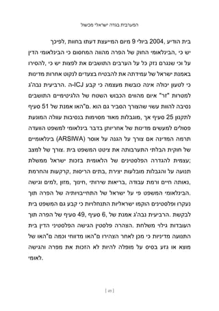 ‫מכשול‬ ‫ישראלי‬ ‫בגדה‬ ‫המערבית‬
[ 49 ]
‫לפיכך‬, ‫בחוות‬ ‫דעתו‬ ‫המייעצת‬ ‫מיום‬ 9 ‫ביולי‬ 2004, ‫הודיע‬ ‫בית‬
‫הדין‬ ‫הבינלאומי‬ ‫כי‬ ‫המחסום‬ ‫מהווה‬ ‫הפרה‬ ‫של‬ ‫החוק‬ ‫הבינלאומי‬, ‫כי‬ ‫יש‬
‫להסירו‬, ‫כי‬ ‫יש‬ ‫לפצות‬ ‫את‬ ‫התושבים‬ ‫הערבים‬ ‫על‬ ‫כל‬ ‫נזק‬ ‫שנגרם‬ ‫וכי‬ ‫על‬
‫מדינות‬ ‫אחרות‬ ‫לנקוט‬ ‫בצעדים‬ ‫להבטיח‬ ‫את‬ ‫עמידתה‬ ‫של‬ ‫ישראל‬ ‫באמנת‬
‫נבה'ג‬ ‫הרביעית‬. ‫ה‬-ICJ ‫קבע‬ ‫כי‬ ‫מעצמה‬ ‫כובשת‬ ‫אינה‬ ‫יכולה‬ ‫לטעון‬ ‫כי‬
‫התושבים‬ ‫הלגיטימיים‬ ‫של‬ ‫השטח‬ ‫הכבוש‬ ‫מהווים‬ ‫איום‬ "‫"זר‬ ‫למטרות‬
‫סעיף‬ 51 ‫של‬ ‫אמנת‬ ‫ם"האו‬. ‫הוא‬ ‫גם‬ ‫הסביר‬ ‫שהצורך‬ ‫עשוי‬ ‫להוות‬ ‫נסיבה‬
‫המונעת‬ ‫עוולה‬ ‫בנסיבות‬ ‫מסוימות‬ ‫מאוד‬ ‫מוגבלות‬, ‫אך‬ ‫סעיף‬ 25 ‫לתקנון‬
‫הוועדה‬ ‫למשפט‬ ‫בינלאומי‬ ‫בדבר‬ ‫אחריותן‬ ‫של‬ ‫מדינות‬ ‫למעשים‬ ‫פסולים‬
‫בינלאומיים‬ (ARSIWA) ‫אוסר‬ ‫על‬ ‫הגנה‬ ‫על‬ ‫צורך‬ ‫אם‬ ‫המדינה‬ ‫תרמה‬
‫למצב‬ ‫של‬ ‫צורך‬. ‫בית‬ ‫המשפט‬ ‫ציטט‬ ‫את‬ ‫התערבותה‬ ‫הבלתי‬ ‫חוקית‬ ‫של‬
‫ממשלת‬ ‫ישראל‬ ‫בזכות‬ ‫הלאומית‬ ‫של‬ ‫הפלסטינים‬ ‫להגדרה‬ ‫;עצמית‬
‫והחרמת‬ ‫קרקעות‬, ‫הריסות‬ ‫בתים‬, ‫יצירת‬ ‫מובלעות‬ ‫והגבלות‬ ‫על‬ ‫תנועה‬
‫וגישה‬ ‫למים‬, ‫מזון‬, ‫חינוך‬, ‫שירותי‬ ‫בריאות‬, ‫עבודה‬ ‫ורמת‬ ‫חיים‬ ‫נאותה‬,
‫תוך‬ ‫הפרה‬ ‫של‬ ‫התחייבויותיה‬ ‫של‬ ‫ישראל‬ ‫על‬ ‫פי‬ ‫המשפט‬ ‫הבינלאומי‬.
‫בית‬ ‫המשפט‬ ‫גם‬ ‫קבע‬ ‫כי‬ ‫התנחלויות‬ ‫ישראליות‬ ‫הוקמו‬ ‫ופלסטינים‬ ‫נעקרו‬
‫תוך‬ ‫הפרה‬ ‫של‬ ‫סעיף‬ 49, ‫סעיף‬ 6, ‫של‬ ‫אמנת‬ ‫נבה'ג‬ ‫הרביעית‬. ‫לבקשת‬
‫בית‬ ‫הדין‬ ‫הפלסטיני‬ ‫הגישה‬ ‫פלסטין‬ ‫הצהרה‬. ‫משלחת‬ ‫גילוי‬ ‫העובדות‬
‫של‬ ‫ם"האו‬ ‫וכמה‬ ‫מדווחי‬ ‫ם"האו‬ ‫הצהירו‬ ‫לאחר‬ ‫מכן‬ ‫כי‬ ‫מדיניות‬ ‫התנועה‬
‫והגישה‬ ‫מפרה‬ ‫את‬ ‫הזכות‬ ‫לא‬ ‫להיות‬ ‫מופלה‬ ‫על‬ ‫בסיס‬ ‫גזע‬ ‫או‬ ‫מוצא‬
‫לאומי‬.
 