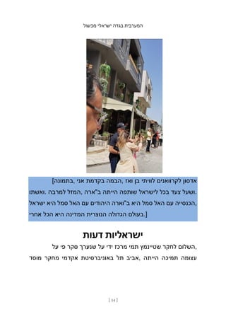 ‫מכשול‬ ‫ישראלי‬ ‫בגדה‬ ‫המערבית‬
[ 54 ]
[‫בתמונה‬, ‫אני‬ ‫בקדמת‬ ‫הבמה‬, ‫ואז‬ ‫בן‬ ‫לוויתי‬ ‫לקרוואנים‬ ‫אדסון‬
‫ואשתו‬. ‫למרבה‬ ‫המזל‬, ‫ב"ארה‬ ‫הייתה‬ ‫שותפה‬ ‫לישראל‬ ‫בכל‬ ‫צעד‬ ‫ושעל‬.
‫ישראל‬ ‫היא‬ ‫סמל‬ ‫האל‬ ‫עם‬ ‫היהודים‬ ‫ב"וארה‬ ‫היא‬ ‫סמל‬ ‫האל‬ ‫עם‬ ‫הכנסייה‬,
‫אחרי‬ ‫הכל‬ ‫היא‬ ‫המדינה‬ ‫הנוצרית‬ ‫הגדולה‬ ‫בעולם‬.]
‫דעות‬ ‫ישראליות‬
‫על‬ ‫פי‬ ‫סקר‬ ‫שנערך‬ ‫על‬ ‫ידי‬ ‫מרכז‬ ‫תמי‬ ‫שטיינמץ‬ ‫לחקר‬ ‫השלום‬,
‫מוסד‬ ‫מחקר‬ ‫אקדמי‬ ‫באוניברסיטת‬ ‫תל‬ ‫אביב‬, ‫הייתה‬ ‫תמיכה‬ ‫עצומה‬
 