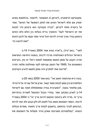 ‫מכשול‬ ‫ישראלי‬ ‫בגדה‬ ‫המערבית‬
[ 58 ]
‫בסיוע‬ ‫בהלוואות‬. ‫לדוגמה‬, ‫הסנאטור‬ ‫ו'ג‬ ‫ליברמן‬, ‫הדמוקרט‬ ‫מקונטיקט‬,
‫אמר‬: "‫האיום‬ ‫של‬ ‫הממשל‬ ‫לנתק‬ ‫את‬ ‫הסיוע‬ ‫לישראל‬ ‫אלא‬ ‫אם‬ ‫יפסיק‬
‫לבנות‬ ‫גדר‬ ‫ביטחון‬ ‫הוא‬ ‫טקטיקה‬ ‫"כבדה‬. ‫ליברמן‬ ‫מתח‬ ‫ביקורת‬ ‫על‬
‫האיום‬ ‫כלא‬ ‫הולם‬ ‫בין‬ ‫בעלות‬ ‫ברית‬ ‫והמשיך‬: "‫לעם‬ ‫הישראלי‬ ‫יש‬ ‫את‬
‫הזכות‬ ‫להגן‬ ‫על‬ ‫עצמו‬ ‫מפני‬ ‫טרור‬ ‫ויכול‬ ‫להיות‬ ‫שיהיה‬ ‫צורך‬ ‫בגדר‬ ‫ביטחון‬
‫כדי‬ ‫להשיג‬ ‫"זאת‬.
‫ב‬-14 ‫באפריל‬ 2004 ‫אמר‬ ‫נשיא‬ ‫ב"ארה‬, ‫'ורג'ג‬ ‫בוש‬,: "‫לאור‬
‫המציאות‬ ‫החדשה‬ ‫בשטח‬, ‫לרבות‬ ‫מרכזי‬ ‫האוכלוסיה‬ ‫הגדולים‬ ‫בישראל‬
‫הקיימים‬, ‫אין‬ ‫זה‬ ‫ריאלי‬ ‫לצפות‬ ‫שתוצאת‬ ‫המשא‬ ‫ומתן‬ ‫על‬ ‫הקבע‬ ‫תהיה‬
‫חזרה‬ ‫מלאה‬ ‫ומוחלטת‬ ‫לקווי‬ ‫שביתת‬ ‫הנשק‬ ‫של‬ 1949, ‫וכל‬ ‫המאמצים‬
‫הקודמים‬ ‫להגיע‬ ‫למשא‬ ‫ומתן‬ ‫זהה‬ ‫לפתרון‬ ‫שתי‬ ‫"מדינות‬.
‫ב‬-25 ‫במאי‬ 2005 ‫אמר‬ ‫בוש‬: "‫אני‬ ‫חושב‬ ‫שהחומה‬ ‫היא‬ ‫בעיה‬.
‫ודיברתי‬ ‫על‬ ‫זה‬ ‫עם‬ ‫אריאל‬ ‫שרון‬. ‫קשה‬ ‫מאוד‬ ‫לבנות‬ ‫אמון‬ ‫בין‬ ‫הפלסטינים‬
‫לישראל‬ ‫עם‬ ‫חומה‬ ‫שמתפתלת‬ ‫בגדה‬ ‫"המערבית‬. ‫בשנה‬ ‫שלאחר‬ ‫מכן‬,
‫בהתייחס‬ ‫לסוגיית‬ ‫המכשול‬ ‫כגבול‬ ‫עתידי‬, ‫אמר‬ ‫במכתב‬ ‫לשרון‬ ‫ב‬-14
‫באפריל‬ 2004 ‫כי‬ "‫זה‬ ‫צריך‬ ‫להיות‬ ‫מחסום‬ ‫ביטחוני‬ ‫ולא‬ ‫מדיני‬, ‫זה‬ ‫צריך‬
‫להיות‬ ‫זמני‬ ‫ולא‬ ‫קבוע‬ ‫ולכן‬ ‫לא‬ ‫לפגוע‬ ‫בכל‬ ‫נושא‬ ‫הסטטוס‬ ‫הסופי‬, ‫לרבות‬
‫גבולות‬ ‫סופיים‬, ‫ותוואיו‬ ‫צריך‬ ‫לקחת‬ ‫בחשבון‬, ‫בהתאם‬ ‫לצרכי‬ ‫הביטחון‬,
‫את‬ ‫השפעתו‬ ‫על‬ ‫פעולות‬ ‫טרור‬ ‫שאינן‬ ‫מעורבות‬ ‫"בפלסטינים‬. ‫הנשיא‬
 