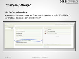 1.2. Configurando um fluxo
Ao criar ou editar as tarefas de um fluxo, estará disponível a opção “(FindMyPack)
Enviar código de rastreio para a FindMyPack”
Instalação / Ativação
Integração com o FindMyPackVersão 1.11
 