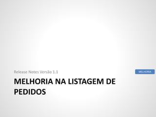 MELHORIA NA LISTAGEM DE
PEDIDOS
Release Notes Versão 1.1 MELHORIA
 