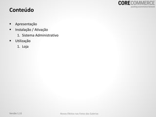 Conteúdo
 Apresentação
 Instalação / Ativação
1. Sistema Administrativo
 Utilização
1. Loja
Versão 1.11 Novos Efeitos nas Fotos das Galerias
 