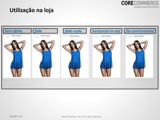 Utilização na loja
Sem efeito
Versão 1.11 Novos Efeitos nas Fotos das Galerias
fade fade-scale horizontal-in-out flip-card-horizontal
 