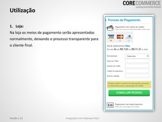 Utilização
Integração com Gateway PayUVersão 1.11
1. Loja:
Na loja os meios de pagamento serão apresentados
normalmente, deixando o processo transparente para
o cliente final.
 
