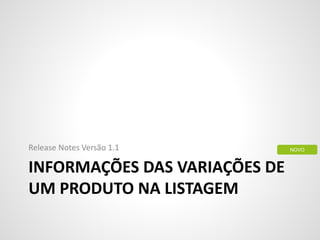 INFORMAÇÕES DAS VARIAÇÕES DE
UM PRODUTO NA LISTAGEM
Release Notes Versão 1.1 NOVO
 