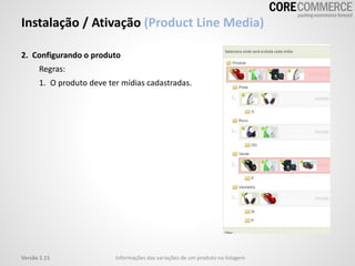 Instalação / Ativação (Product Line Media)
2. Configurando o produto
Regras:
1. O produto deve ter mídias cadastradas.
Informações das variações de um produto na listagemVersão 1.11
 