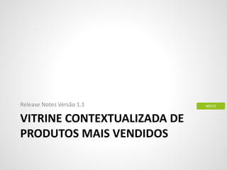 VITRINE CONTEXTUALIZADA DE
PRODUTOS MAIS VENDIDOS
Release Notes Versão 1.1 NOVO
 