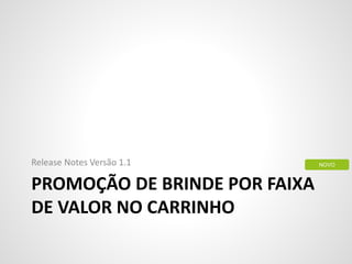 PROMOÇÃO DE BRINDE POR FAIXA
DE VALOR NO CARRINHO
Release Notes Versão 1.1 NOVO
 