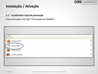 Instalação / Ativação
1.1. Escolhendo o tipo de promoção
Esta promoção é do tipo “Promoção em Pedidos”.
Promoção de brinde por faixa de valor no carrinhoVersão 1.11
 
