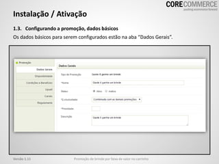 Instalação / Ativação
1.3. Configurando a promoção, dados básicos
Os dados básicos para serem configurados estão na aba “Dados Gerais”.
Promoção de brinde por faixa de valor no carrinhoVersão 1.11
 