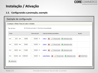 Instalação / Ativação
1.5. Configurando a promoção, exemplo
Promoção de brinde por faixa de valor no carrinhoVersão 1.11
Exemplo de configuração
 