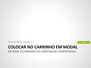 COLOCAR NO CARRINHO EM MODAL
(IR PARA O CARRINHO OU CONTINUAR COMPRANDO)
Release Notes Versão 1.1 NOVO
 