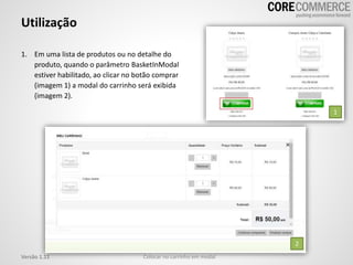 Utilização
Colocar no carrinho em modalVersão 1.11
1. Em uma lista de produtos ou no detalhe do
produto, quando o parâmetro BasketInModal
estiver habilitado, ao clicar no botão comprar
(imagem 1) a modal do carrinho será exibida
(imagem 2).
1
2
 