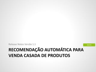 RECOMENDAÇÃO AUTOMÁTICA PARA
VENDA CASADA DE PRODUTOS
Release Notes Versão 1.1 NOVO
 