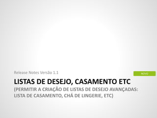 LISTAS DE DESEJO, CASAMENTO ETC
(PERMITIR A CRIAÇÃO DE LISTAS DE DESEJO AVANÇADAS:
LISTA DE CASAMENTO, CHÁ DE LINGERIE, ETC)
Release Notes Versão 1.1 NOVO
 