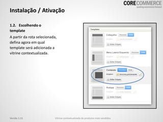 Instalação / Ativação
1.2. Escolhendo o
template
A partir da rota selecionada,
defina agora em qual
template será adicionada a
vitrine contextualizada.
Vitrine contextualizada de produtos mais vendidosVersão 1.11
 