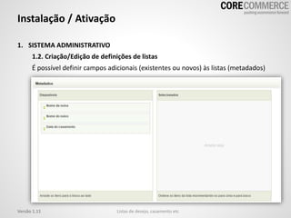 1. SISTEMA ADMINISTRATIVO
1.2. Criação/Edição de definições de listas
É possível definir campos adicionais (existentes ou novos) às listas (metadados)
Instalação / Ativação
Listas de desejo, casamento etcVersão 1.11
 