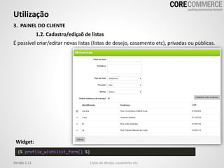 Utilização
Listas de desejo, casamento etcVersão 1.11
3. PAINEL DO CLIENTE
1.2. Cadastro/ediçaõ de listas
É possível criar/editar novas listas (listas de desejo, casamento etc), privadas ou públicas.
{% profile_wishilist_form() %}
Widget:
 