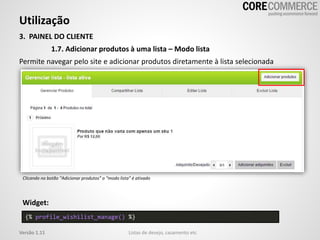 Utilização
Listas de desejo, casamento etcVersão 1.11
3. PAINEL DO CLIENTE
1.7. Adicionar produtos à uma lista – Modo lista
Permite navegar pelo site e adicionar produtos diretamente à lista selecionada
{% profile_wishilist_manage() %}
Widget:
Clicando no botão “Adicionar produtos” o “modo lista” é ativado
 