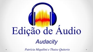Edição de Áudio 
Audacity 
Patrícia Miquilini e Thaise Quiterio 
 