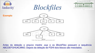Blockfiles 
Exemplo 
Fonte: http://www.aosabook.org/en/audacity.html 
Antes da deleção o arquivo mestre .aup e os BlockFiles possuem a sequência 
ABCDEFGHIJKLMNO. Depois da deleção de FGHI dois blocos são mesclados. 
 