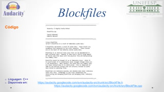 Blockfiles 
Código 
o Linguagem C++ 
o Disponíveis em: https://audacity.googlecode.com/svn/audacity-src/trunk/src/BlockFile.h 
https://audacity.googlecode.com/svn/audacity-src/trunk/src/BlockFile.cpp 
 