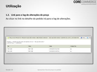 1.2. Link para o log de alterações de preço
Ao clicar no link no detalhe do pedido irá para o log de alterações.
Utilização
Apresentar lista de preço no pedidoVersão 2.0
 