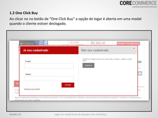 Login em modal (Lista de desejos, One Click Buy)Versão 2.0
1.2 One Click Buy
Ao clicar no no botão de “One Click Buy” a opção de logar é aberta em uma modal
quando o cliente estiver deslogado.
 