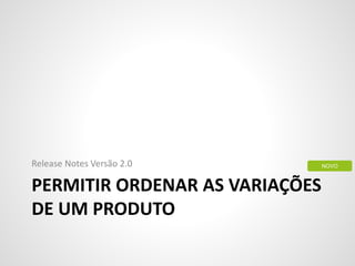PERMITIR ORDENAR AS VARIAÇÕES
DE UM PRODUTO
Release Notes Versão 2.0 NOVO
 