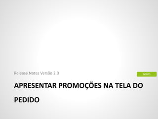 APRESENTAR PROMOÇÕES NA TELA DO
PEDIDO
Release Notes Versão 2.0 NOVO
 