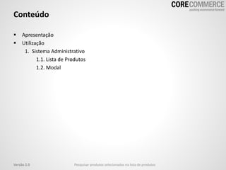 Conteúdo
 Apresentação
 Utilização
1. Sistema Administrativo
1.1. Lista de Produtos
1.2. Modal
Versão 2.0 Pesquisar produtos selecionados na lista de produtos
 