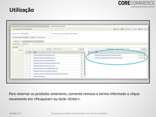 Utilização
Para retornar os produtos anteriores, somente remova o termo informado e clique
novamente em <Pesquisar> ou tecle <Enter>.
Pesquisar produtos selecionados na lista de produtosVersão 2.0
 