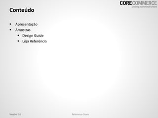 Conteúdo
 Apresentação
 Amostras
 Design Guide
 Loja Referência
Versão 2.0 Reference Store
 