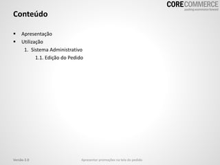 Conteúdo
 Apresentação
 Utilização
1. Sistema Administrativo
1.1. Edição do Pedido
Versão 2.0 Apresentar promoções na tela do pedido
 