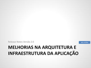 MELHORIAS NA ARQUITETURA E
INFRAESTRUTURA DA APLICAÇÃO
Release Notes Versão 2.0 MELHORIA
 