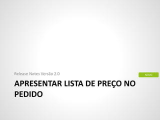APRESENTAR LISTA DE PREÇO NO
PEDIDO
Release Notes Versão 2.0 NOVO
 