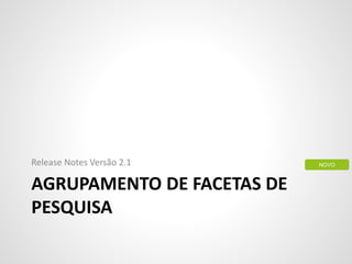 AGRUPAMENTO DE FACETAS DE
PESQUISA
Release Notes Versão 2.1 NOVO
 