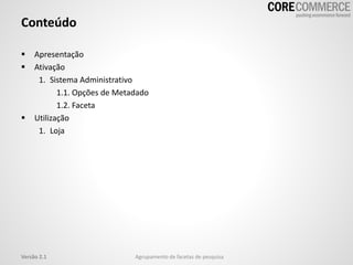 Conteúdo
 Apresentação
 Ativação
1. Sistema Administrativo
1.1. Opções de Metadado
1.2. Faceta
 Utilização
1. Loja
Versão 2.1 Agrupamento de facetas de pesquisa
 