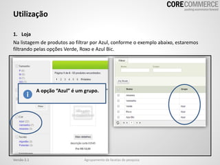 Utilização
Agrupamento de facetas de pesquisaVersão 2.1
1. Loja
Na listagem de produtos ao filtrar por Azul, conforme o exemplo abaixo, estaremos
filtrando pelas opções Verde, Roxo e Azul Bic.
A opção “Azul” é um grupo.
 
