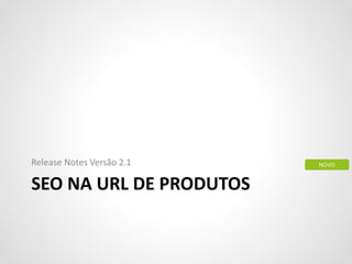 SEO NA URL DE PRODUTOS
Release Notes Versão 2.1 NOVO
 