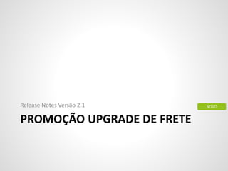 PROMOÇÃO UPGRADE DE FRETE
Release Notes Versão 2.1 NOVO
 