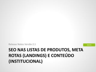 SEO NAS LISTAS DE PRODUTOS, META
ROTAS (LANDINGS) E CONTEÚDO
(INSTITUCIONAL)
Release Notes Versão 2.1 NOVO
 