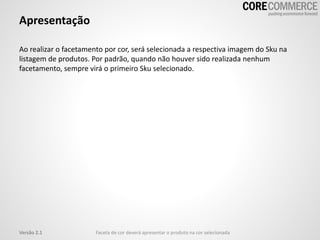 Apresentação
Ao realizar o facetamento por cor, será selecionada a respectiva imagem do Sku na
listagem de produtos. Por padrão, quando não houver sido realizada nenhum
facetamento, sempre virá o primeiro Sku selecionado.
Faceta de cor deverá apresentar o produto na cor selecionadaVersão 2.1
 