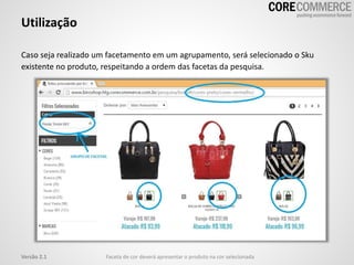 Caso seja realizado um facetamento em um agrupamento, será selecionado o Sku
existente no produto, respeitando a ordem das facetas da pesquisa.
Utilização
Faceta de cor deverá apresentar o produto na cor selecionadaVersão 2.1
 