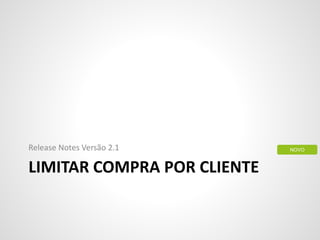 LIMITAR COMPRA POR CLIENTE
Release Notes Versão 2.1 NOVO
 