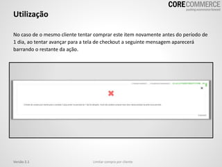 Utilização
Limitar compra por clienteVersão 2.1
No caso de o mesmo cliente tentar comprar este item novamente antes do período de
1 dia, ao tentar avançar para a tela de checkout a seguinte mensagem aparecerá
barrando o restante da ação.
 