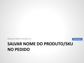 SALVAR NOME DO PRODUTO/SKU
NO PEDIDO
Release Notes Versão 2.1 MELHORIA
 