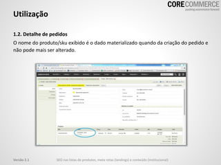 1.2. Detalhe de pedidos
O nome do produto/sku exibido é o dado materializado quando da criação do pedido e
não pode mais ser alterado.
Utilização
SEO nas listas de produtos, meta rotas (landings) e conteúdo (institucional)Versão 2.1
 